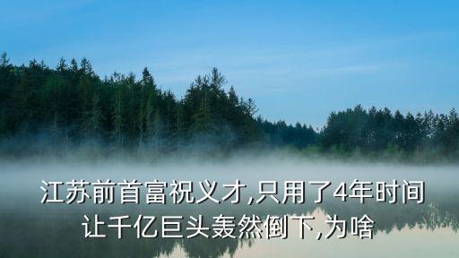  江蘇前首富祝義才,只用了4年時間讓千億巨頭轟然倒下,為啥