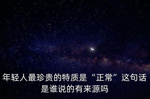 年輕人最珍貴的特質(zhì)是“正?！边@句話是誰說的有來源嗎