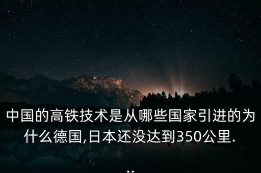 中國的高鐵技術是從哪些國家引進的為什么德國,日本還沒達到350公里...