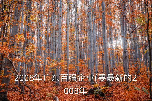 2008年廣東百?gòu)?qiáng)企業(yè)(要最新的2008年