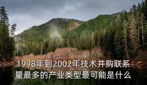 1998年到2002年技術并購聯(lián)系量最多的產業(yè)類型最可能是什么