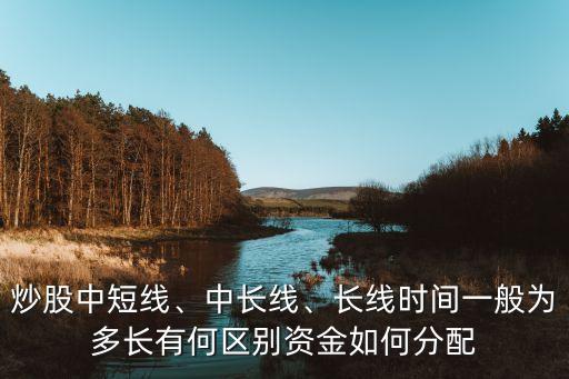 炒股中短線、中長(zhǎng)線、長(zhǎng)線時(shí)間一般為多長(zhǎng)有何區(qū)別資金如何分配