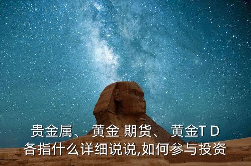 貴金屬、 黃金 期貨、 黃金T D各指什么詳細(xì)說說,如何參與投資