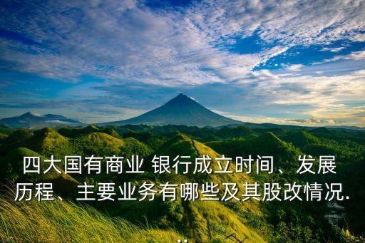 四大國有商業(yè) 銀行成立時間、發(fā)展 歷程、主要業(yè)務有哪些及其股改情況...