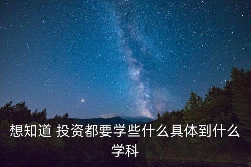 想知道 投資都要學些什么具體到什么學科