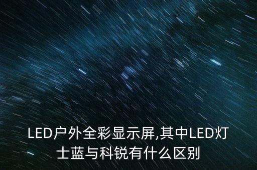 LED戶(hù)外全彩顯示屏,其中LED燈士藍(lán)與科銳有什么區(qū)別