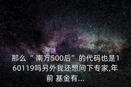 那么“ 南方500后”的代碼也是160119嗎另外我還想問下專家,年前 基金有...