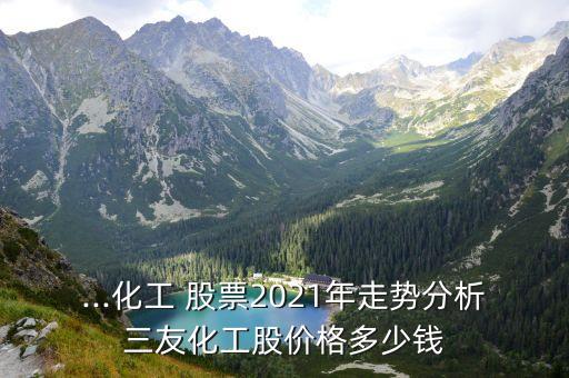 ...化工 股票2021年走勢(shì)分析三友化工股價(jià)格多少錢(qián)