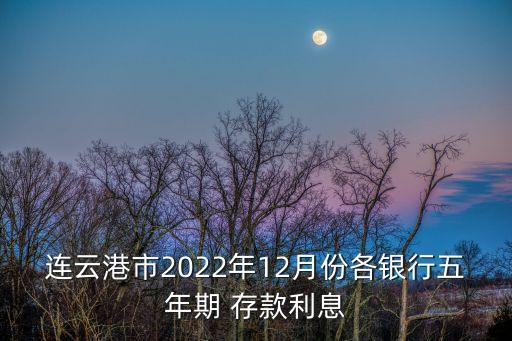 連云港市2022年12月份各銀行五年期 存款利息