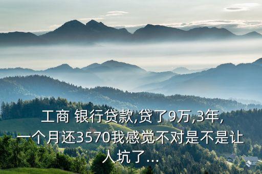  工商 銀行貸款,貸了9萬,3年,一個(gè)月還3570我感覺不對(duì)是不是讓人坑了...