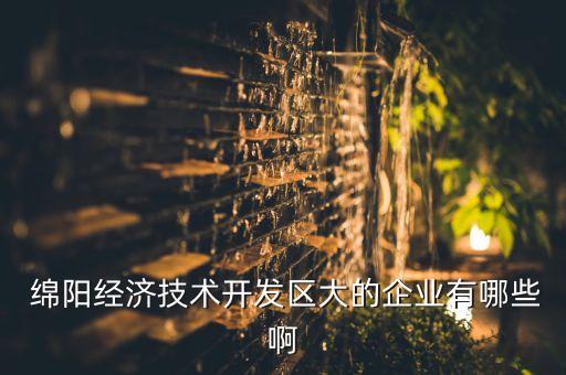  綿陽(yáng)經(jīng)濟(jì)技術(shù)開發(fā)區(qū)大的企業(yè)有哪些啊