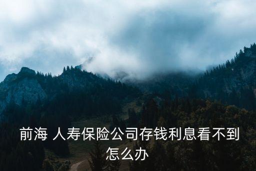  前海 人壽保險(xiǎn)公司存錢利息看不到怎么辦