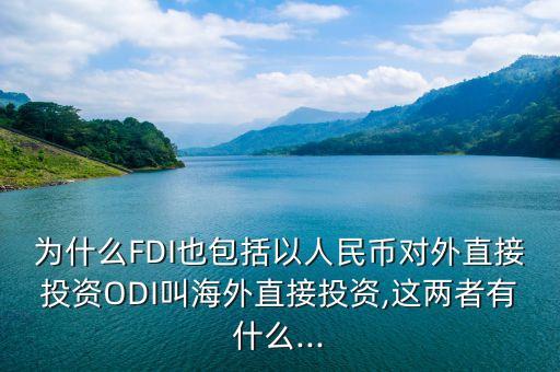 為什么FDI也包括以人民幣對外直接投資ODI叫海外直接投資,這兩者有什么...