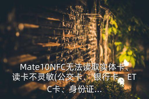 Mate10NFC無法讀取實(shí)體卡、讀卡不靈敏(公交卡、 銀行卡、ETC卡、身份證...