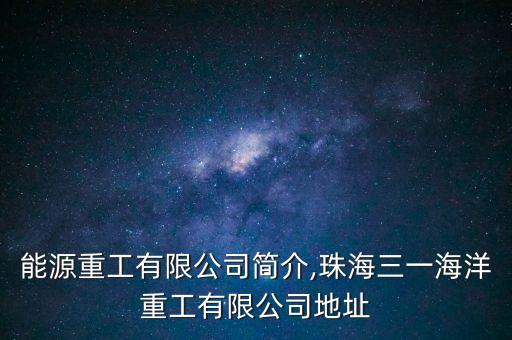 三一能源重工有限公司簡(jiǎn)介,珠海三一海洋重工有限公司地址