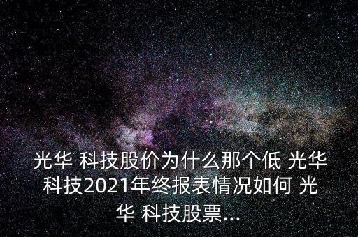  光華 科技股價(jià)為什么那個低 光華 科技2021年終報(bào)表情況如何 光華 科技股票...