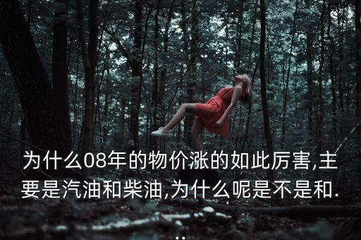 為什么08年的物價漲的如此厲害,主要是汽油和柴油,為什么呢是不是和...