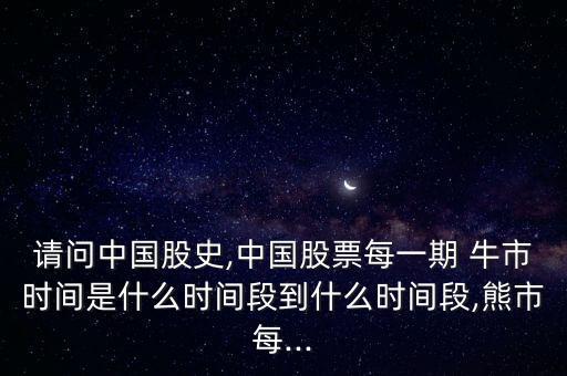 請問中國股史,中國股票每一期 牛市時間是什么時間段到什么時間段,熊市每...