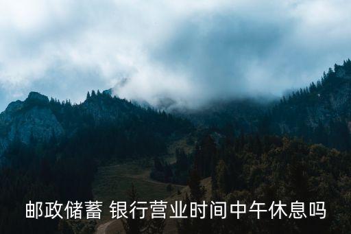 郵政儲(chǔ)蓄 銀行營(yíng)業(yè)時(shí)間中午休息嗎