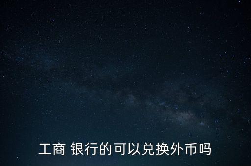 工商 銀行的可以兌換外幣嗎