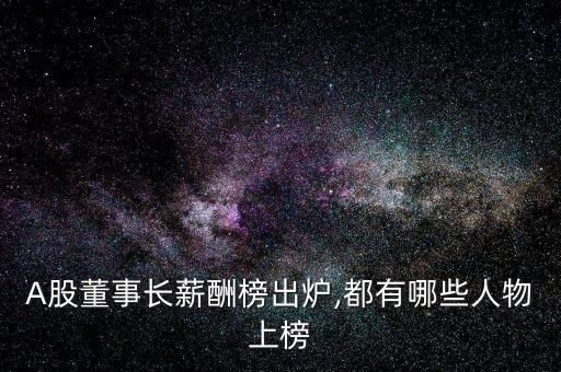 A股董事長(zhǎng)薪酬榜出爐,都有哪些人物上榜