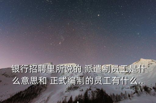  銀行招聘里所說(shuō)的 派遣制員工是什么意思和 正式編制的員工有什么...