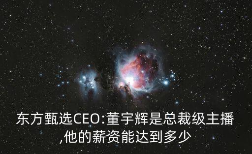 東方甄選CEO:董宇輝是總裁級主播,他的薪資能達(dá)到多少