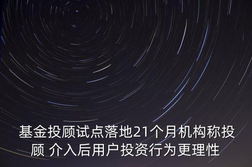  基金投顧試點落地21個月機構(gòu)稱投顧 介入后用戶投資行為更理性