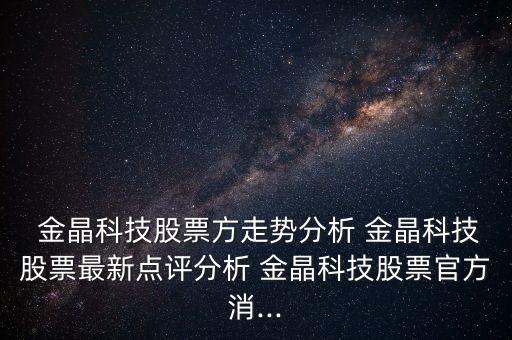  金晶科技股票方走勢分析 金晶科技股票最新點(diǎn)評(píng)分析 金晶科技股票官方消...