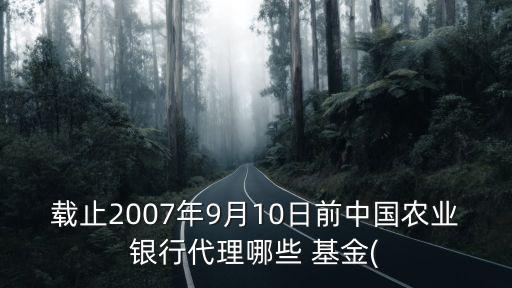 載止2007年9月10日前中國(guó)農(nóng)業(yè)銀行代理哪些 基金(