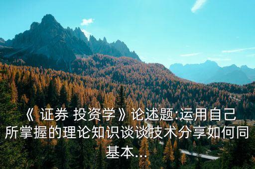 《 證券 投資學》論述題:運用自己所掌握的理論知識談談技術分享如何同基本...