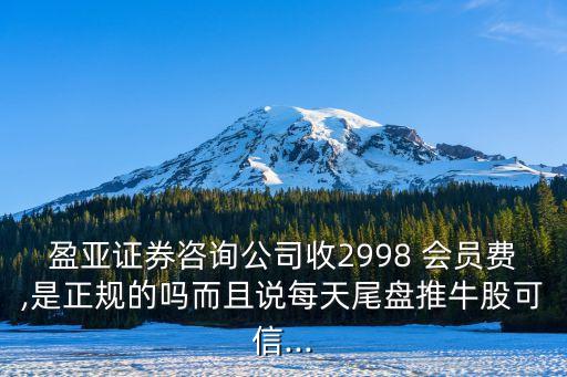 盈亞證券咨詢公司收2998 會員費,是正規(guī)的嗎而且說每天尾盤推牛股可信...