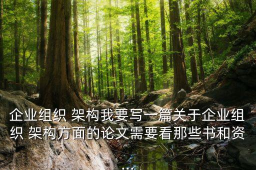 企業(yè)組織 架構(gòu)我要寫一篇關(guān)于企業(yè)組織 架構(gòu)方面的論文需要看那些書和資...