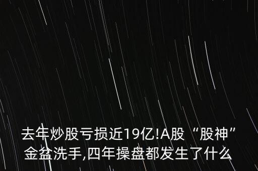 去年炒股虧損近19億!A股“股神”金盆洗手,四年操盤都發(fā)生了什么