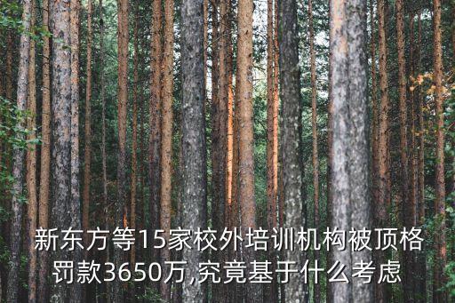  新東方等15家校外培訓(xùn)機構(gòu)被頂格罰款3650萬,究竟基于什么考慮