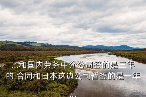 ...和國(guó)內(nèi)勞務(wù)中介公司簽的是三年的 合同和日本這邊公司暫簽的是一年...