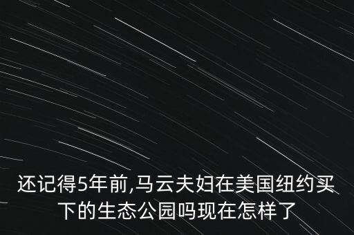 還記得5年前,馬云夫婦在美國(guó)紐約買下的生態(tài)公園嗎現(xiàn)在怎樣了