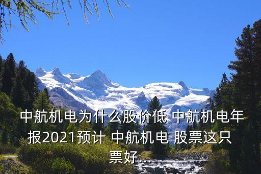  中航機電為什么股價低 中航機電年報2021預(yù)計 中航機電 股票這只票好...