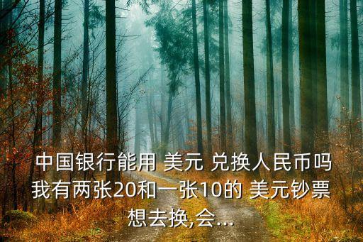  中國銀行能用 美元 兌換人民幣嗎我有兩張20和一張10的 美元鈔票想去換,會...