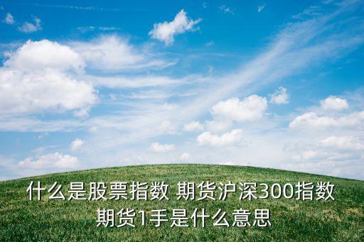 什么是股票指數(shù) 期貨滬深300指數(shù) 期貨1手是什么意思