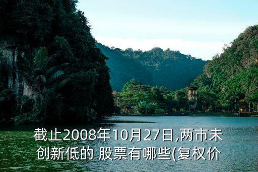 截止2008年10月27日,兩市未創(chuàng)新低的 股票有哪些(復權價