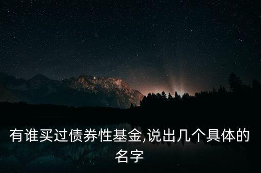 有誰(shuí)買過(guò)債券性基金,說(shuō)出幾個(gè)具體的名字