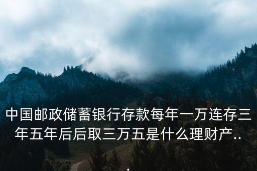 中國郵政儲(chǔ)蓄銀行存款每年一萬連存三年五年后后取三萬五是什么理財(cái)產(chǎn)...