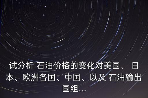 試分析 石油價格的變化對美國、 日本、歐洲各國、中國、以及 石油輸出國組...