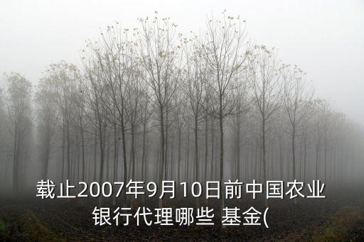 載止2007年9月10日前中國農業(yè)銀行代理哪些 基金(