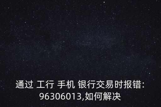 通過 工行 手機(jī) 銀行交易時(shí)報(bào)錯(cuò):96306013,如何解決