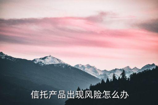  信托產(chǎn)品出現(xiàn)風(fēng)險(xiǎn)怎么辦