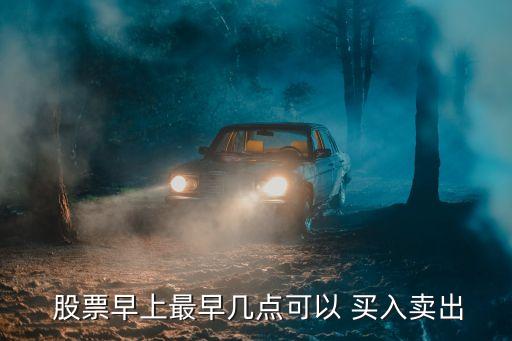  股票早上最早幾點(diǎn)可以 買(mǎi)入賣出