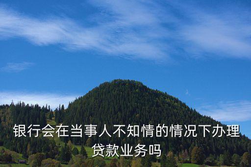  銀行會在當(dāng)事人不知情的情況下辦理 貸款業(yè)務(wù)嗎