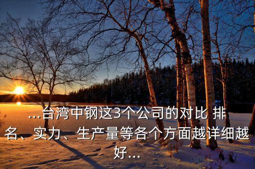 ...臺灣中鋼這3個公司的對比 排名、實力、生產(chǎn)量等各個方面越詳細越好...